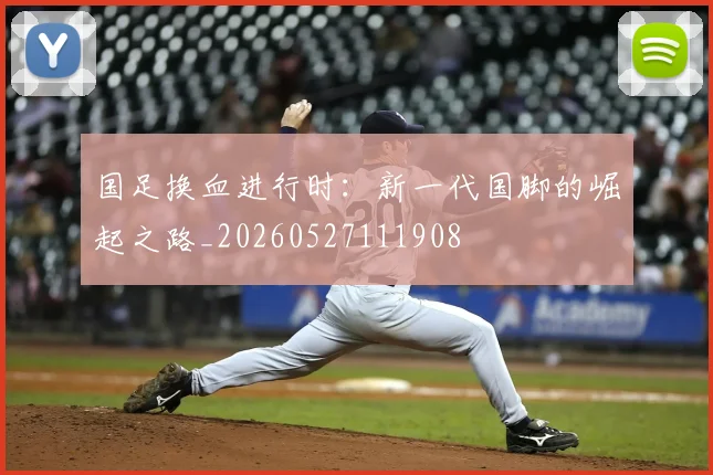 国足换血进行时：新一代国脚的崛起之路_20260527111908