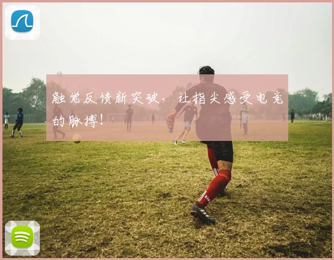触觉反馈新突破,让指尖感受电竞的脉搏!