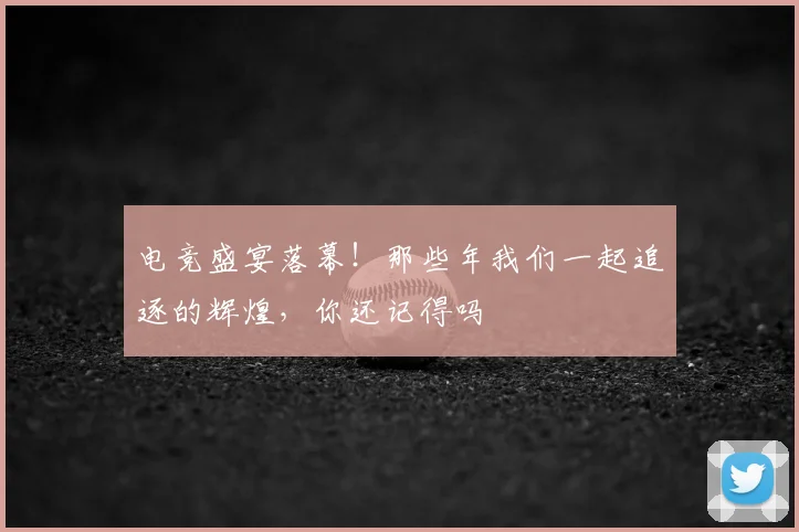 电竞盛宴落幕!那些年我们一起追逐的辉煌,你还记得吗