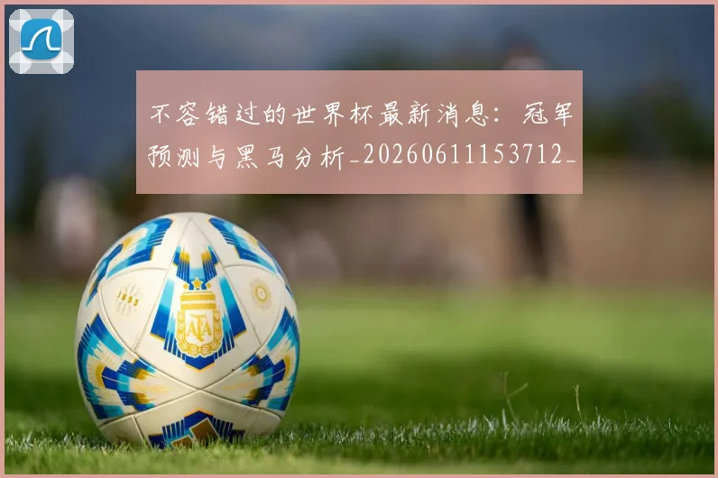 不容错过的世界杯最新消息：冠军预测与黑马分析_20260611153712_20260715185451