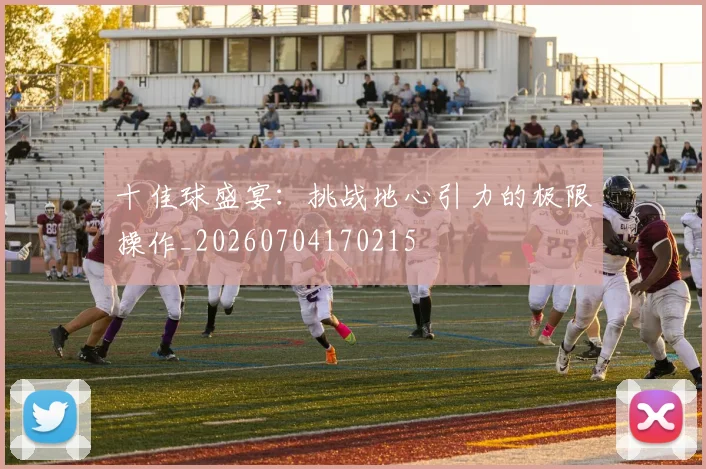十佳球盛宴：挑战地心引力的极限操作_20260704170215