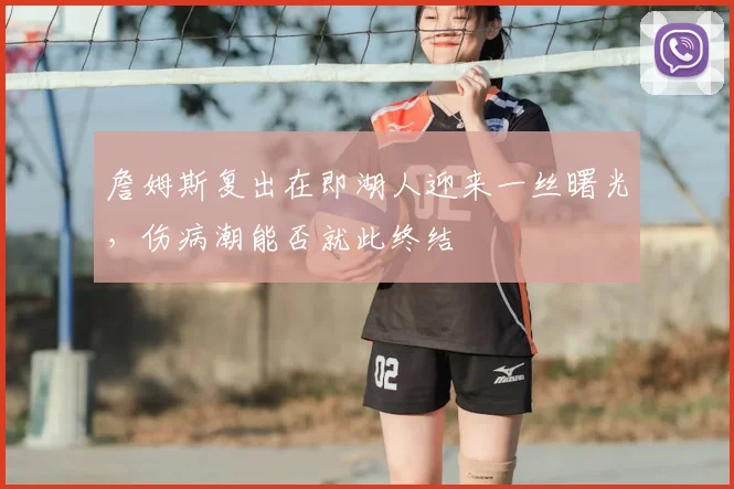 詹姆斯复出在即湖人迎来一丝曙光,伤病潮能否就此终结