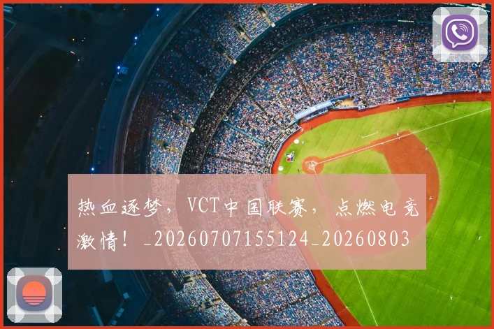 热血逐梦，VCT中国联赛，点燃电竞激情！_20260707155124_20260803133748