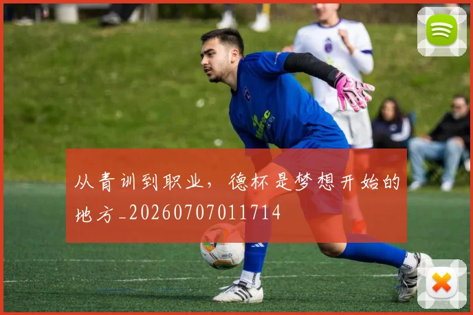 从青训到职业，德杯是梦想开始的地方_20260707011714