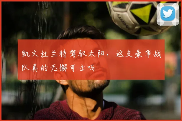 凯文杜兰特驾驭太阳，这支豪华战队真的无懈可击吗