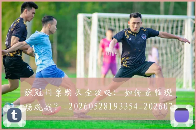 欧冠门票购买全攻略：如何亲临现场观战？_20260528193354_20260707152003
