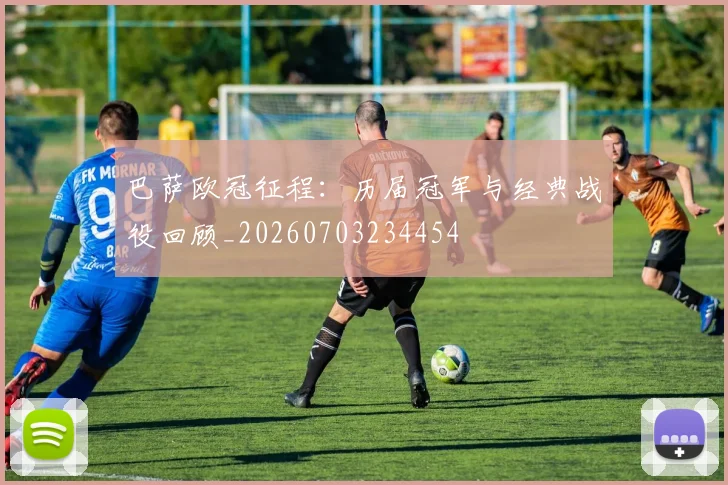 巴萨欧冠征程：历届冠军与经典战役回顾_20260703234454