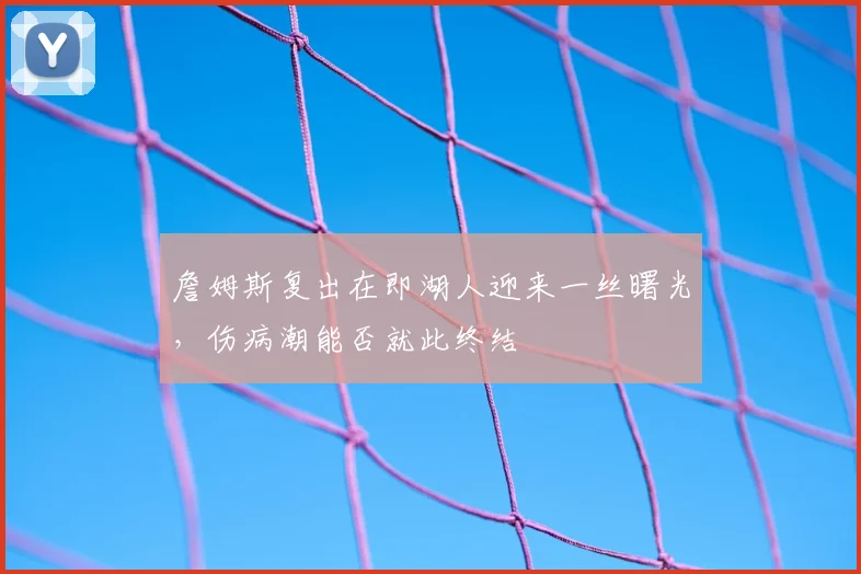詹姆斯复出在即湖人迎来一丝曙光,伤病潮能否就此终结