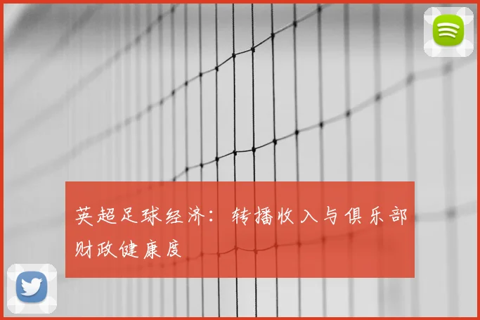 英超足球经济:转播收入与俱乐部财政健康度
