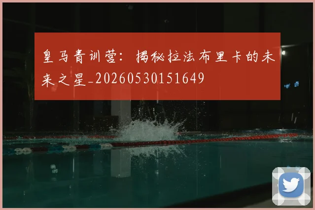 皇马青训营：揭秘拉法布里卡的未来之星_20260530151649