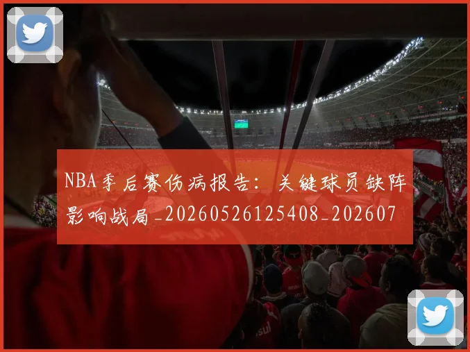 NBA季后赛伤病报告：关键球员缺阵影响战局_20260526125408_20260701215705