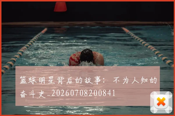 篮球明星背后的故事:不为人知的奋斗史_20260708200841