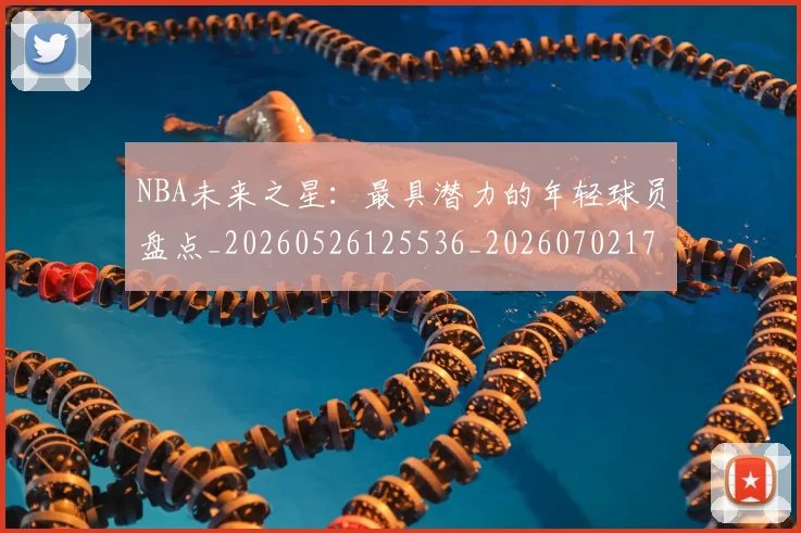 NBA未来之星：最具潜力的年轻球员盘点_20260526125536_20260702170807