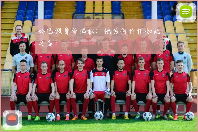 姆巴佩身价揭秘：他为何价值如此之高？
