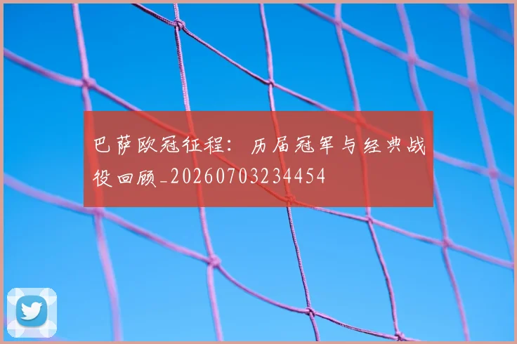 巴萨欧冠征程：历届冠军与经典战役回顾_20260703234454