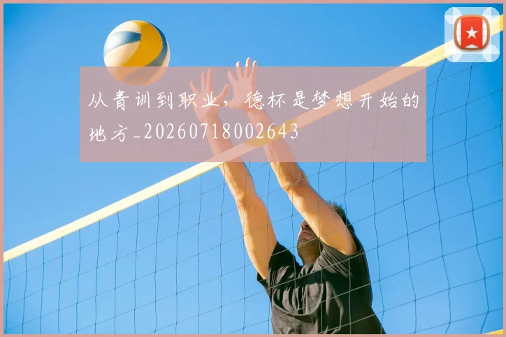 从青训到职业，德杯是梦想开始的地方_20260718002643