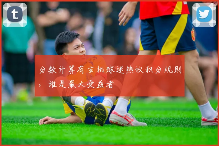分数计算有玄机球迷热议积分规则，谁是最大受益者