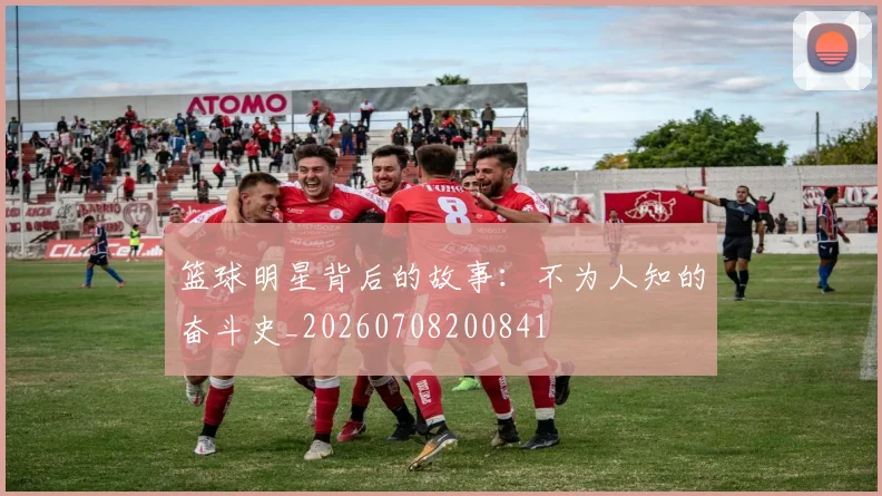 篮球明星背后的故事：不为人知的奋斗史_20260708200841