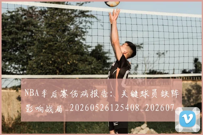 NBA季后赛伤病报告:关键球员缺阵影响战局_20260526125408_20260701215705