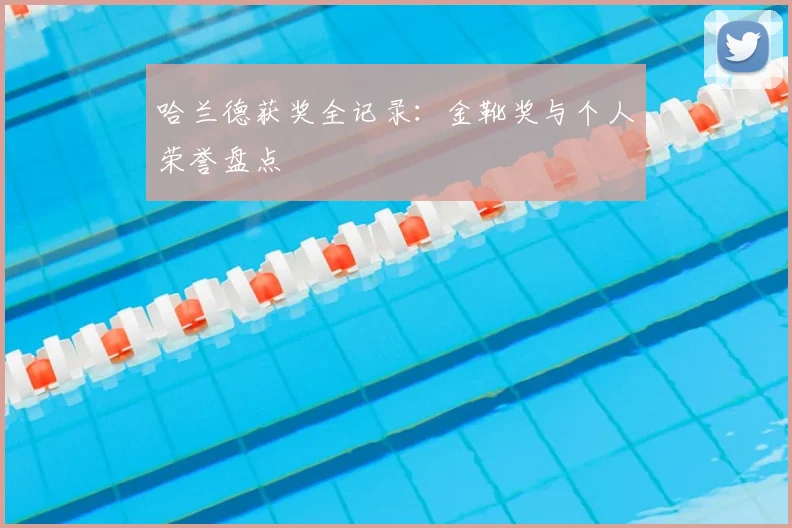 哈兰德获奖全记录:金靴奖与个人荣誉盘点
