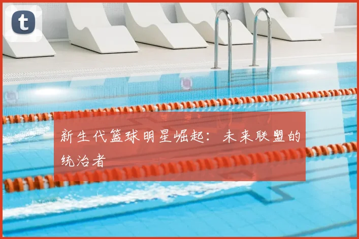 新生代篮球明星崛起：未来联盟的统治者