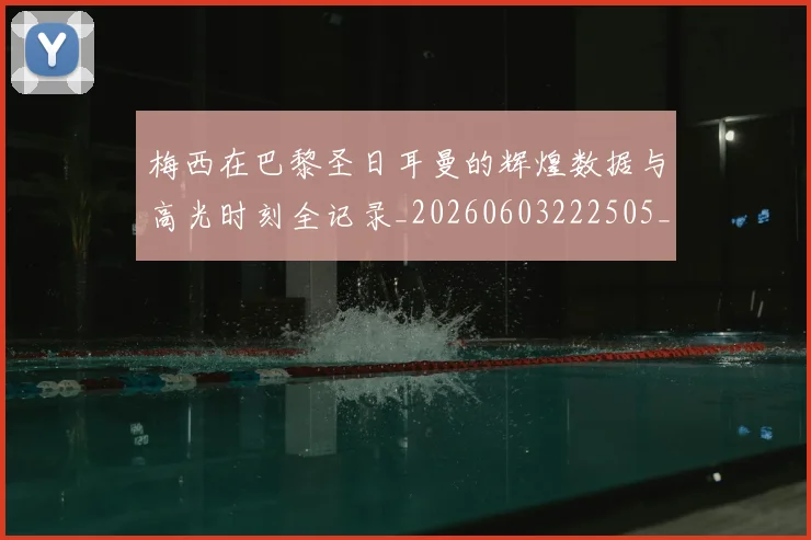 梅西在巴黎圣日耳曼的辉煌数据与高光时刻全记录_20260603222505_20260707023107_20260731180909